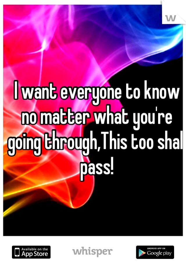 I want everyone to know no matter what you're going through,This too shall pass!