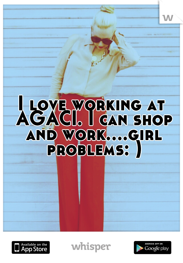 I love working at AGACI. I can shop and work....girl problems: )