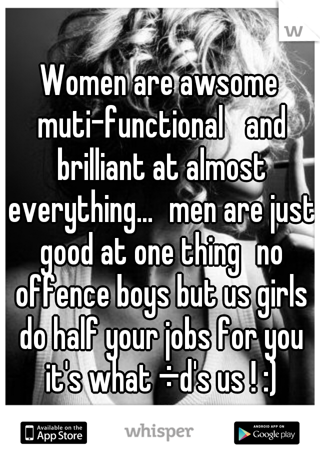 Women are awsome muti-functional 
and brilliant at almost everything...
men are just good at one thing
no offence boys but us girls do half your jobs for you it's what ÷d's us ! :)