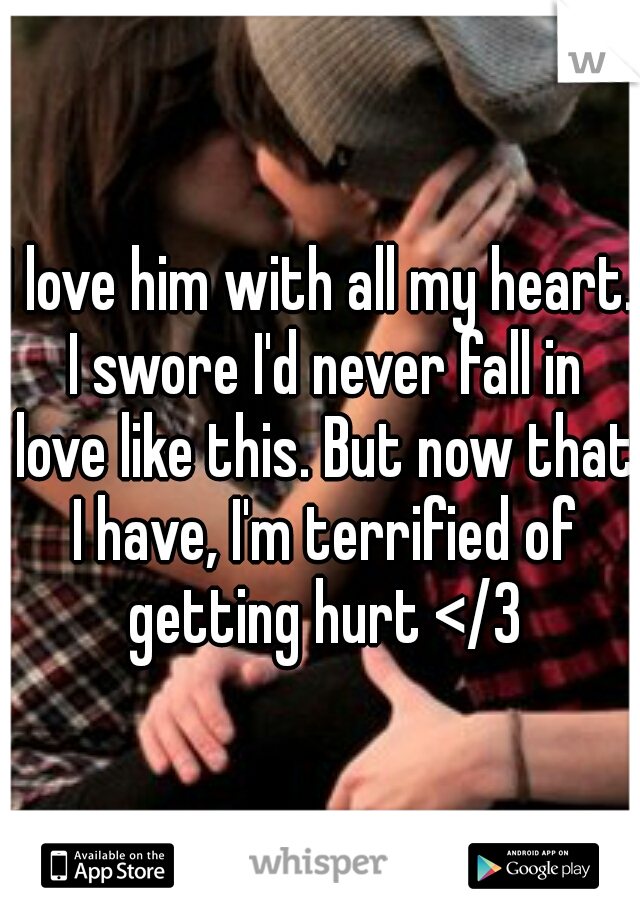 I love him with all my heart. I swore I'd never fall in love like this. But now that I have, I'm terrified of getting hurt </3