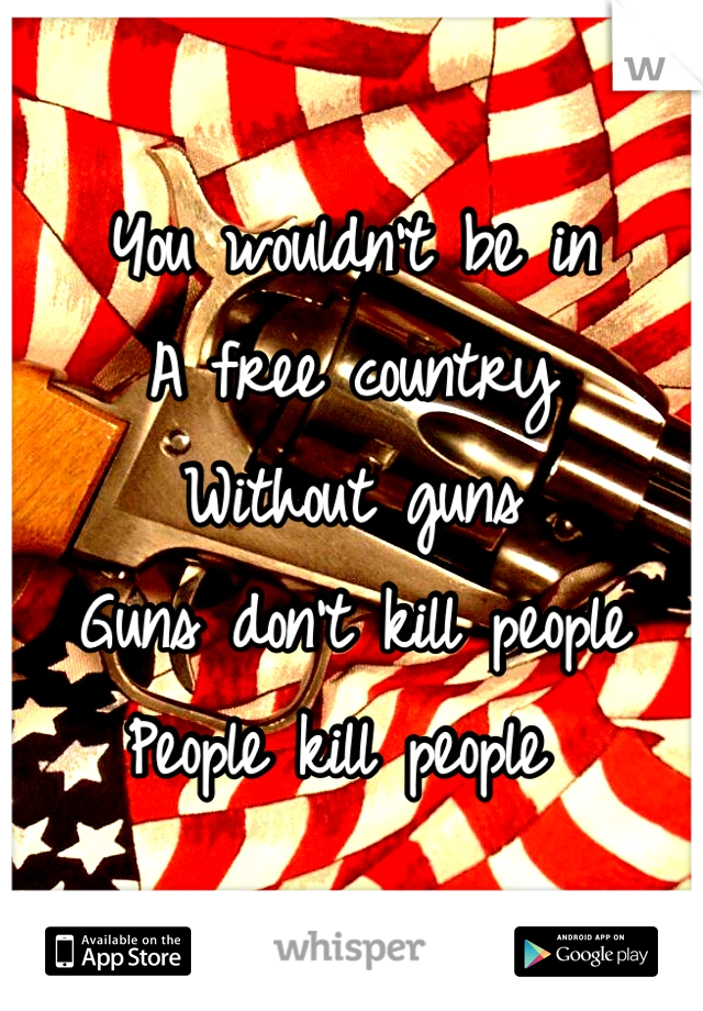 You wouldn't be in
A free country
Without guns
Guns don't kill people
People kill people 