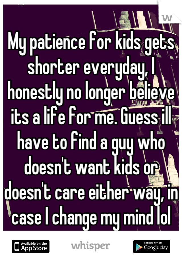 My patience for kids gets shorter everyday, I honestly no longer believe its a life for me. Guess ill have to find a guy who doesn't want kids or doesn't care either way, in case I change my mind lol