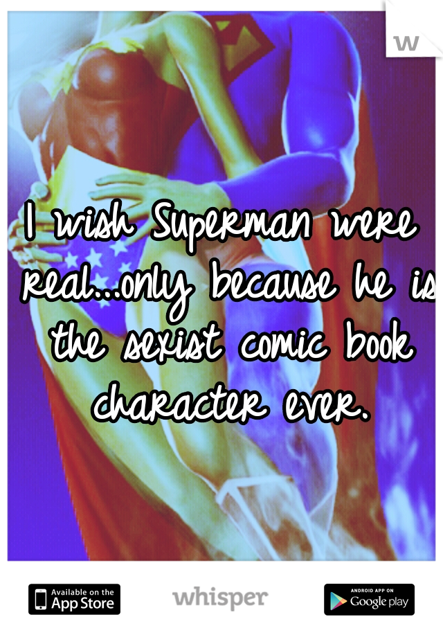 I wish Superman were real...only because he is the sexist comic book character ever.