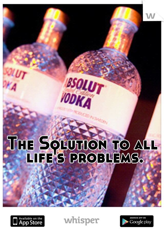 The Solution to all life's problems.