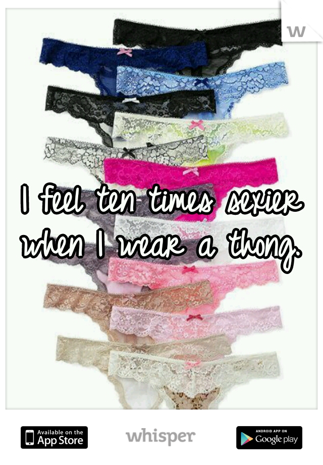 I feel ten times sexier when I wear a thong.  
