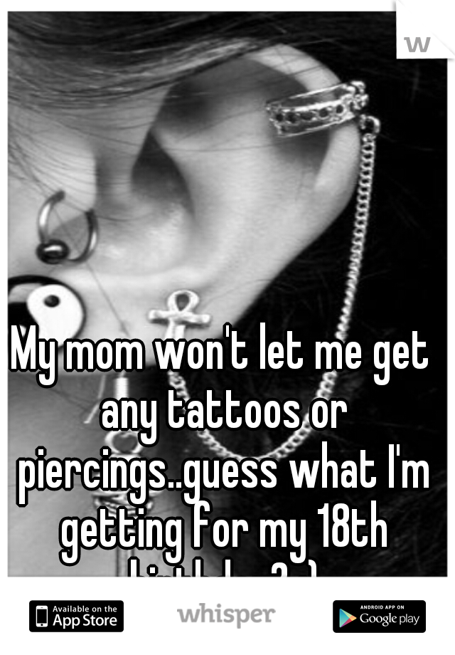My mom won't let me get any tattoos or piercings..guess what I'm getting for my 18th birthday? :)