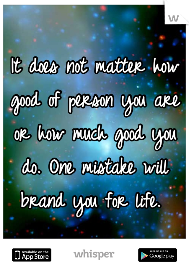 It does not matter how good of person you are or how much good you do. One mistake will brand you for life. 