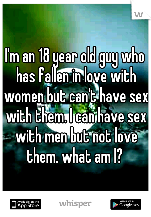 I'm an 18 year old guy who has fallen in love with women but can't have sex with them. I can have sex with men but not love them. what am I? 
