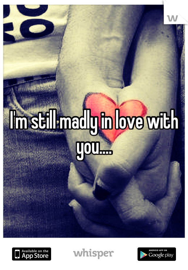 I'm still madly in love with you....