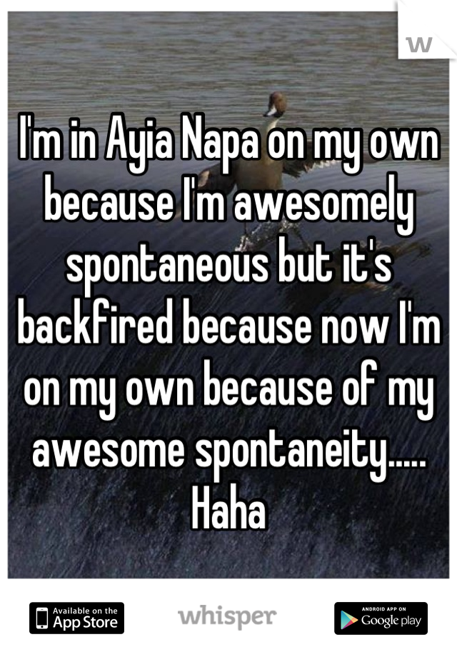 I'm in Ayia Napa on my own because I'm awesomely spontaneous but it's backfired because now I'm on my own because of my awesome spontaneity..... Haha