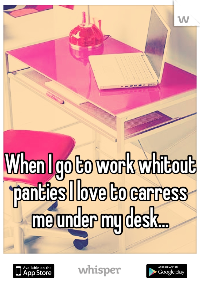 When I go to work whitout panties I love to carress me under my desk...