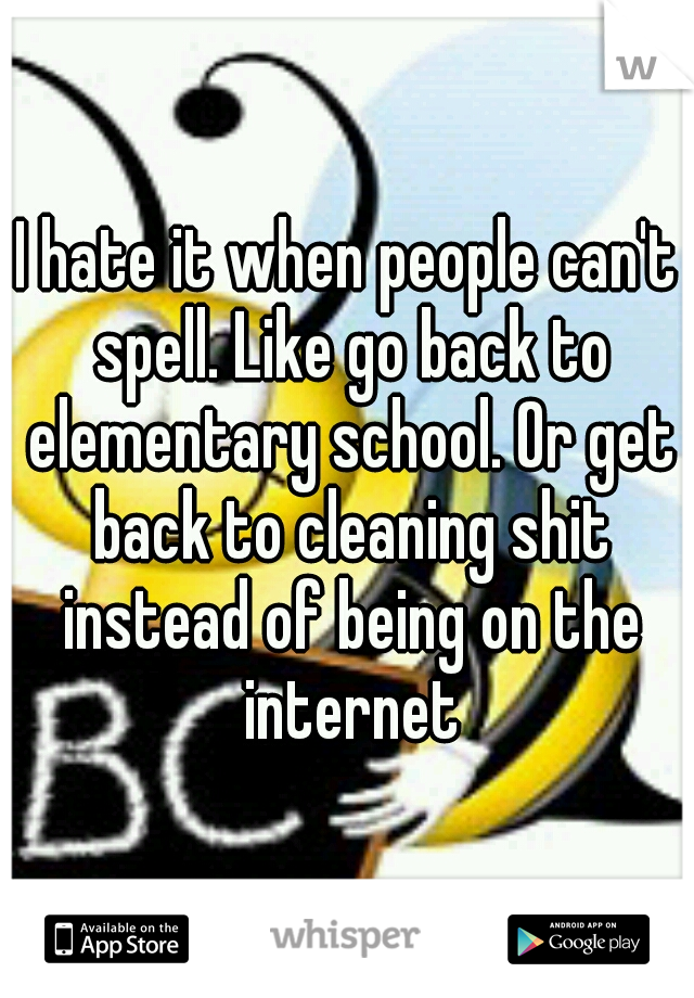 I hate it when people can't spell. Like go back to elementary school. Or get back to cleaning shit instead of being on the internet