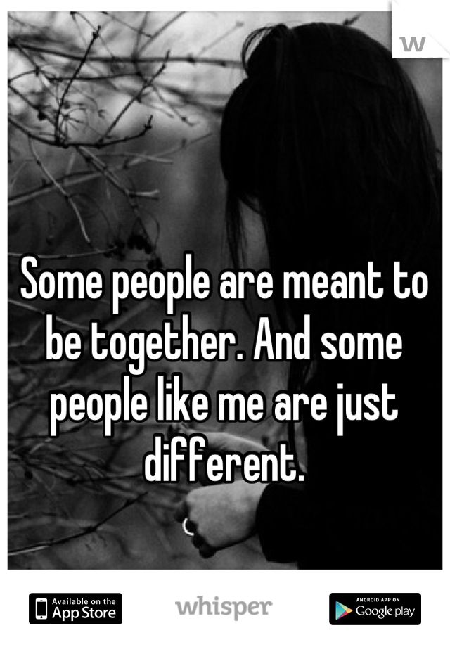 Some people are meant to be together. And some people like me are just different.