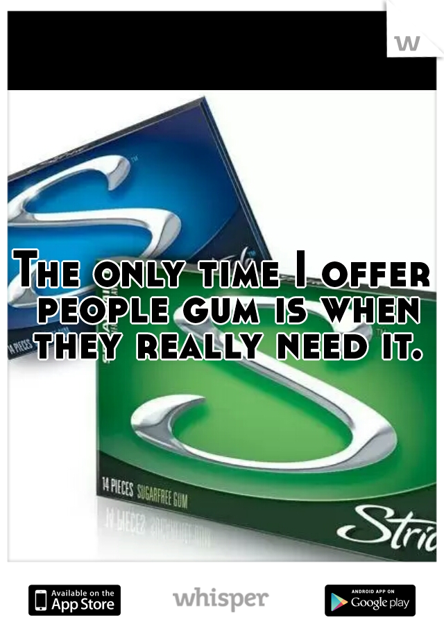The only time I offer people gum is when they really need it.