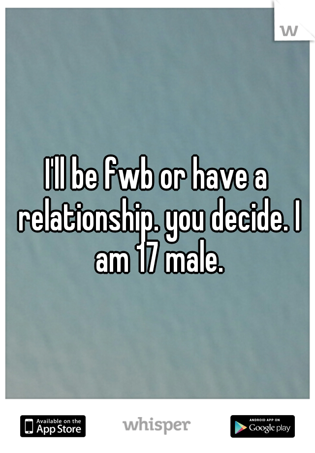 I'll be fwb or have a relationship. you decide. I am 17 male.