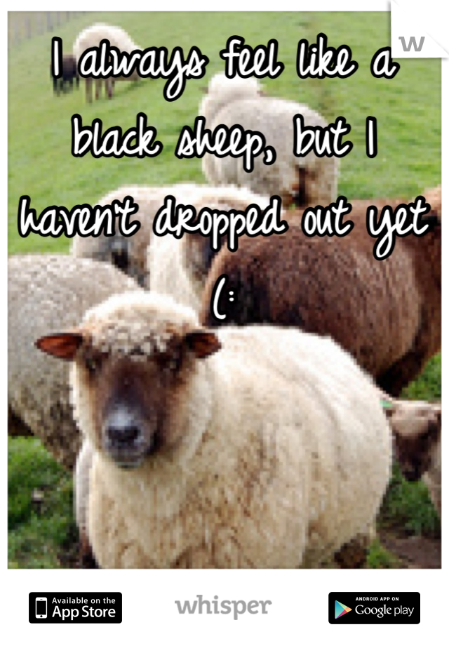 I always feel like a black sheep, but I haven't dropped out yet (: