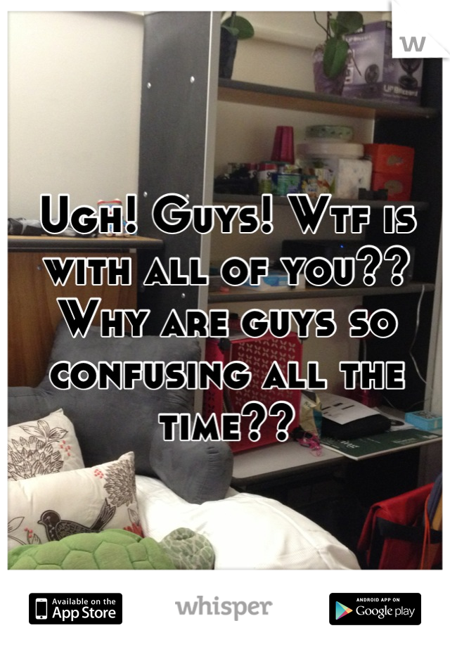 Ugh! Guys! Wtf is with all of you?? Why are guys so confusing all the time??