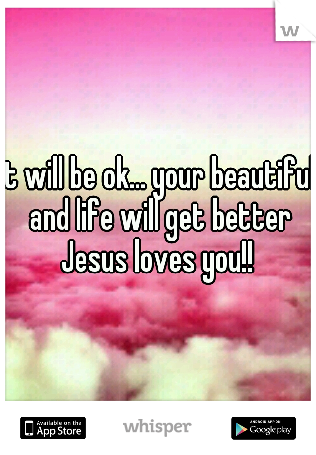 it will be ok... your beautiful and life will get better Jesus loves you!! 