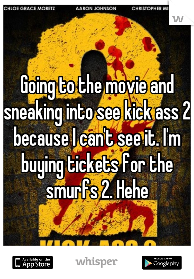 Going to the movie and sneaking into see kick ass 2 because I can't see it. I'm buying tickets for the smurfs 2. Hehe
