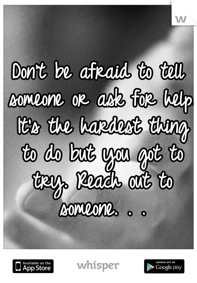 Don't be afraid to tell someone or ask for help. It's the hardest thing to do but you got to try. Reach out to someone. . .