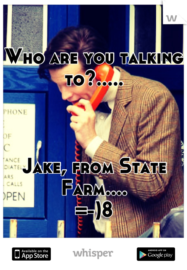 Who are you talking to?.....



Jake, from State Farm....
=-)8