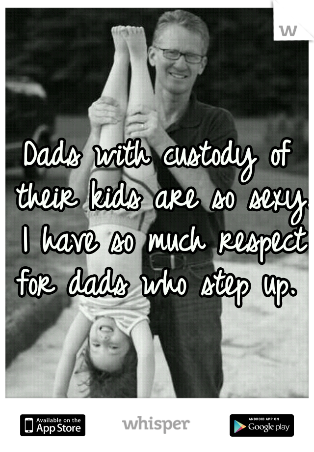 Dads with custody of their kids are so sexy. I have so much respect for dads who step up. 