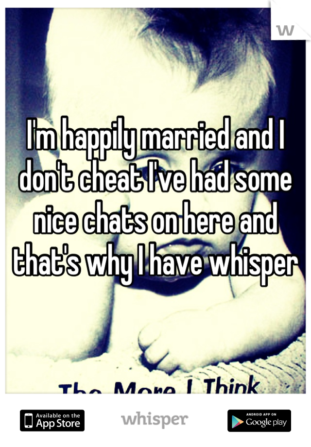 I'm happily married and I don't cheat I've had some nice chats on here and that's why I have whisper