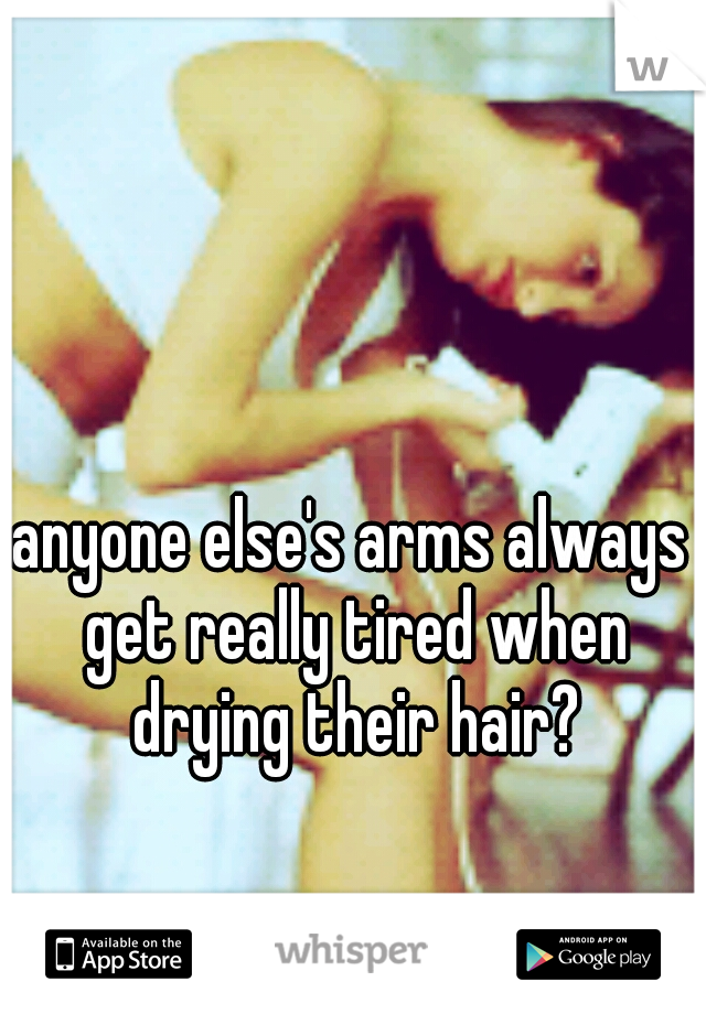 anyone else's arms always get really tired when drying their hair?