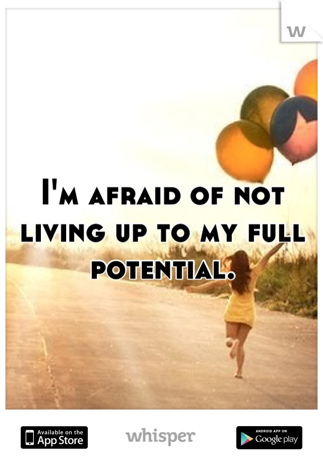 I'm afraid of not living up to my full potential.