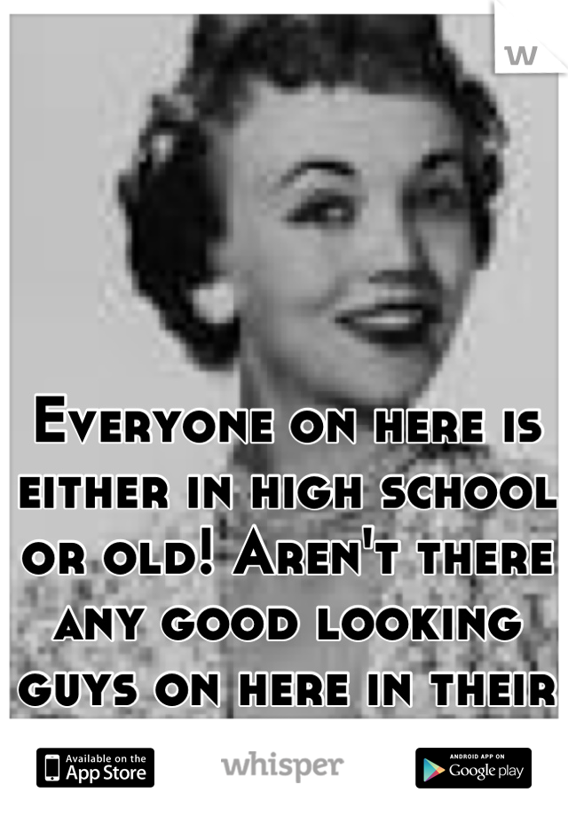 Everyone on here is either in high school or old! Aren't there any good looking guys on here in their 20s?