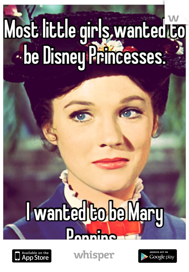 Most little girls wanted to be Disney Princesses.





I wanted to be Mary Poppins. 
