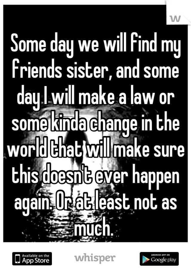 Some day we will find my friends sister, and some day I will make a law or some kinda change in the world that will make sure this doesn't ever happen again. Or at least not as much. 