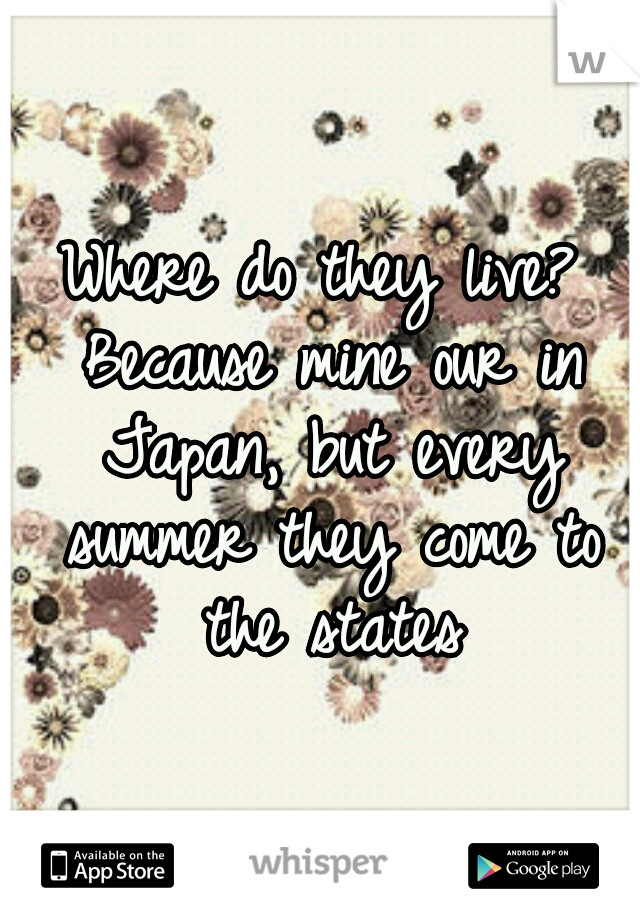 Where do they live? Because mine our in Japan, but every summer they come to the states