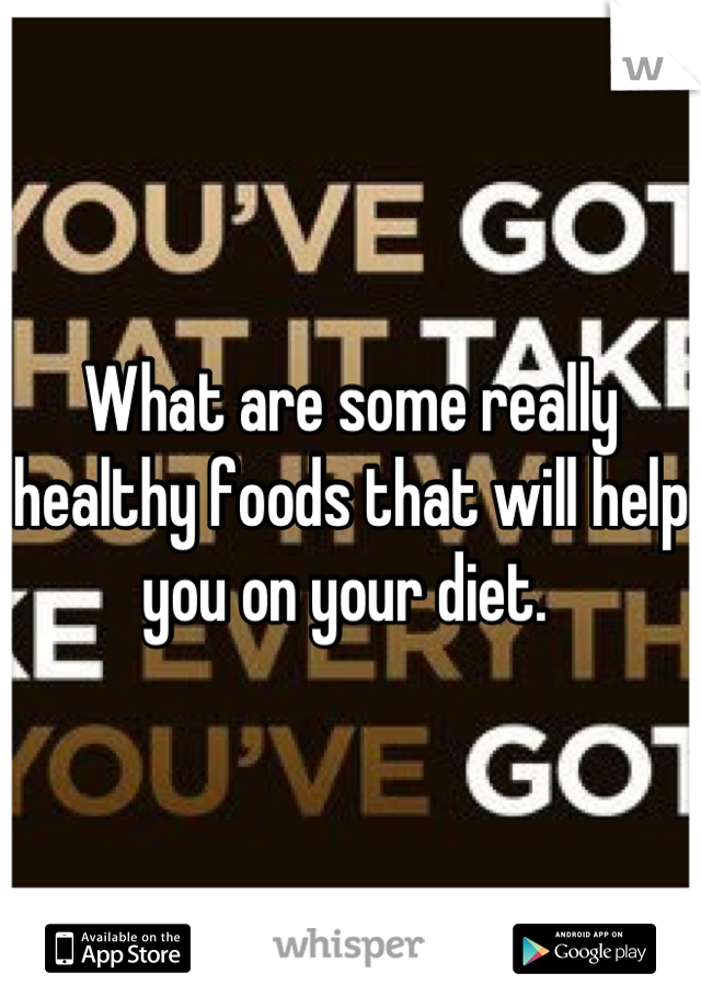 What are some really healthy foods that will help you on your diet. 