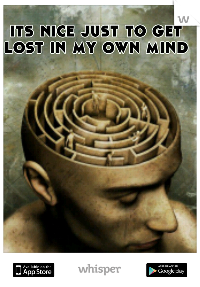 its nice just to get lost in my own mind 