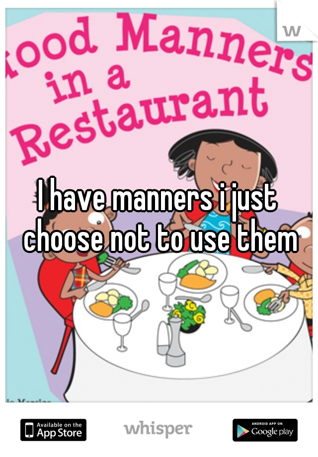 I have manners i just choose not to use them