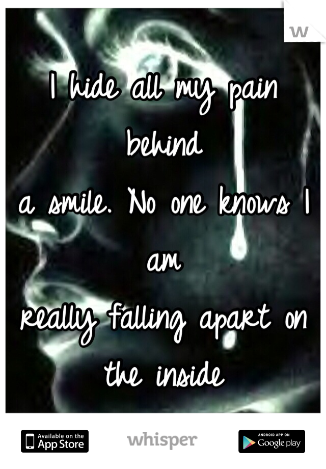 I hide all my pain behind
a smile. No one knows I am
really falling apart on the inside