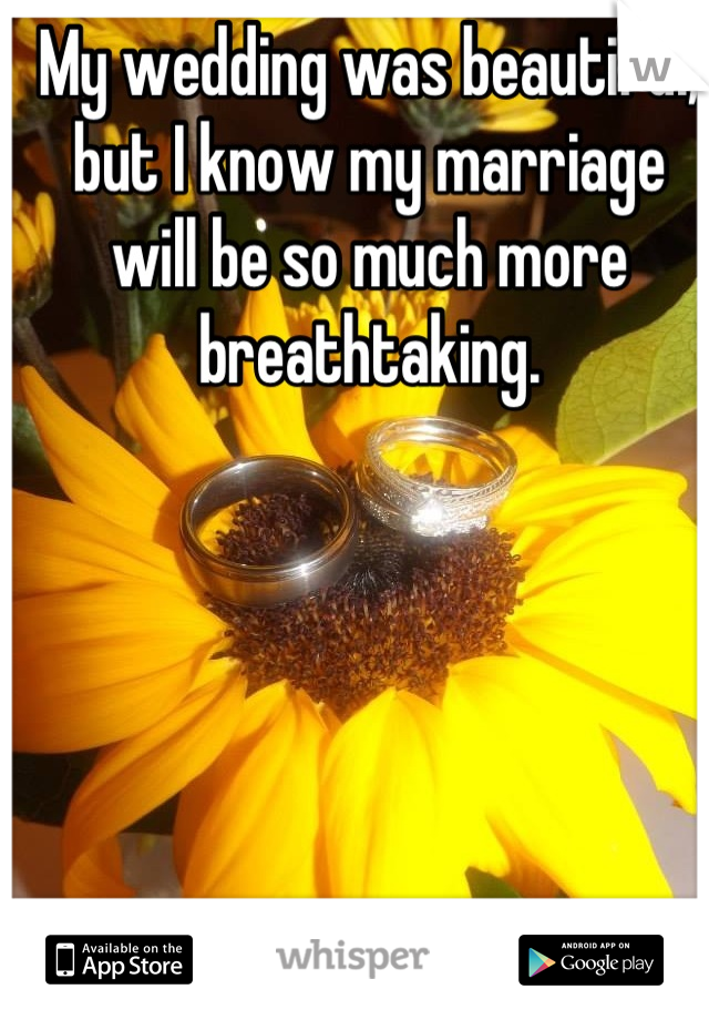My wedding was beautiful, but I know my marriage will be so much more breathtaking.
