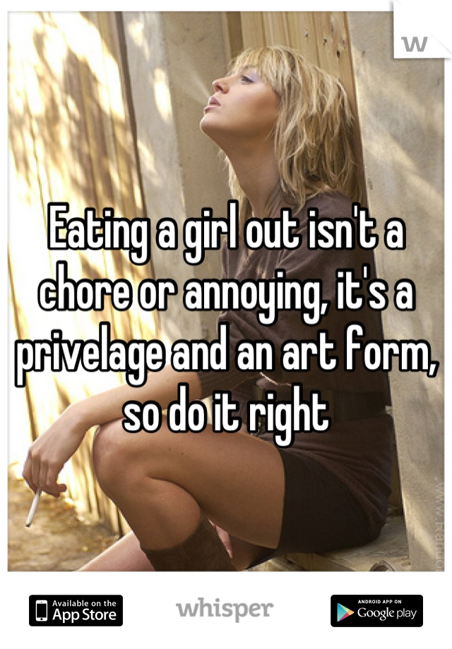 Eating a girl out isn't a chore or annoying, it's a privelage and an art form, so do it right
