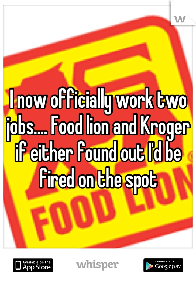 I now officially work two jobs.... Food lion and Kroger if either found out I'd be fired on the spot