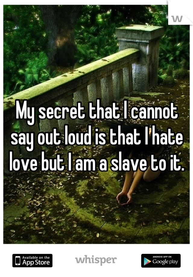 My secret that I cannot say out loud is that I hate love but I am a slave to it.