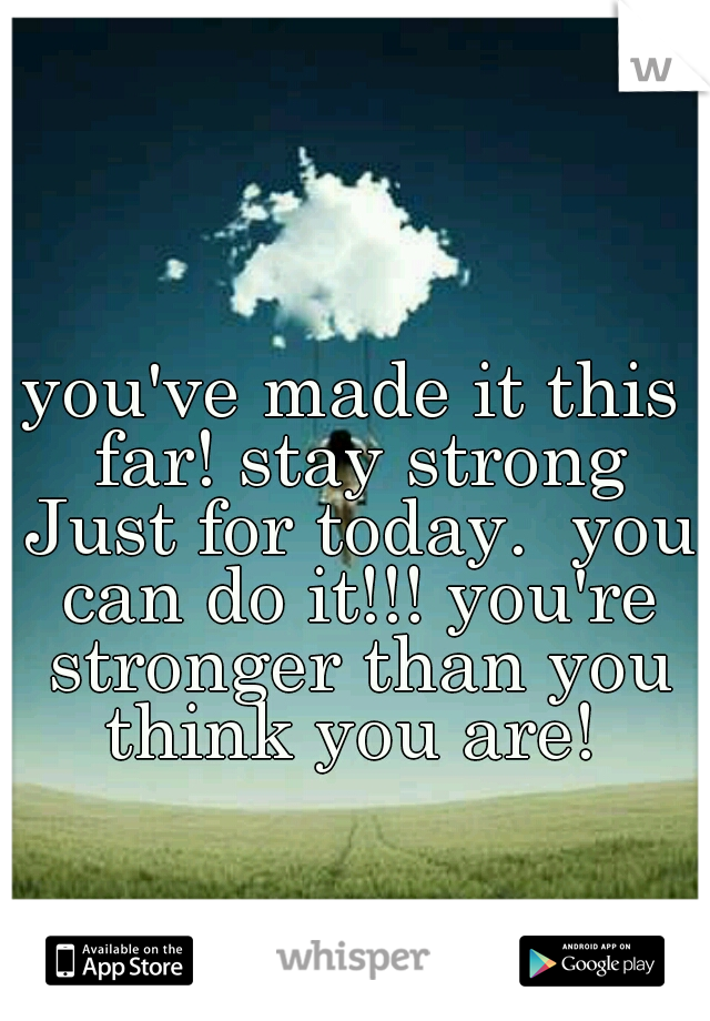 you've made it this far! stay strong Just for today.  you can do it!!! you're stronger than you think you are! 