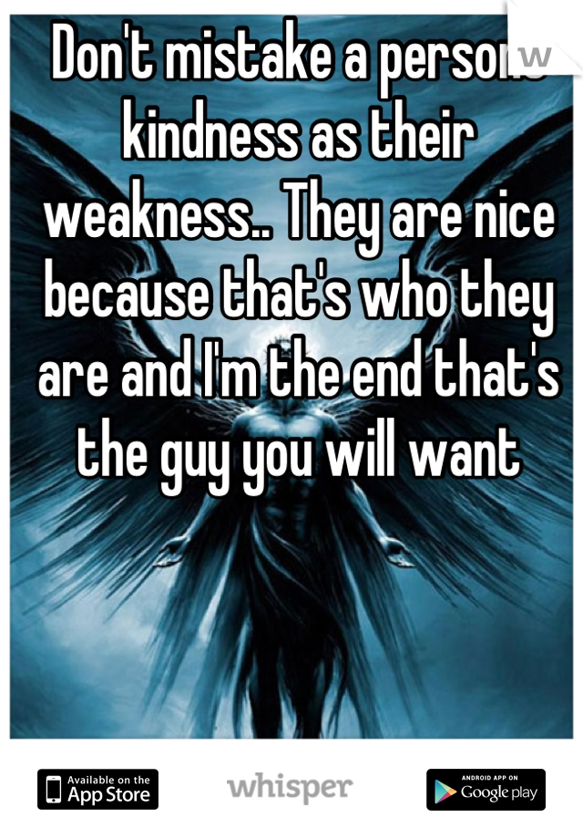 Don't mistake a persons kindness as their weakness.. They are nice because that's who they are and I'm the end that's the guy you will want