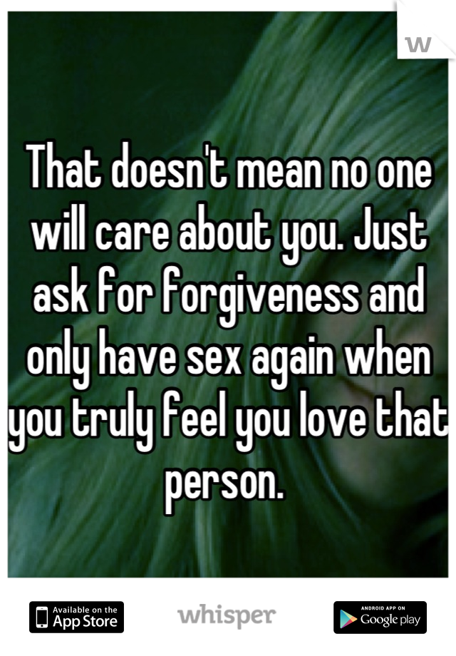 That doesn't mean no one will care about you. Just ask for forgiveness and only have sex again when you truly feel you love that person. 
