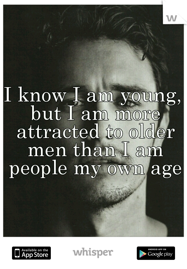 I know I am young, but I am more attracted to older men than I am people my own age.