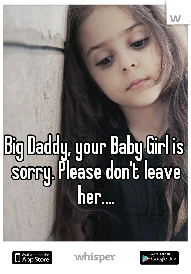 Big Daddy, your Baby Girl is sorry. Please don't leave her....