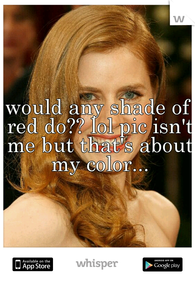 would any shade of red do?? lol pic isn't me but that's about my color...