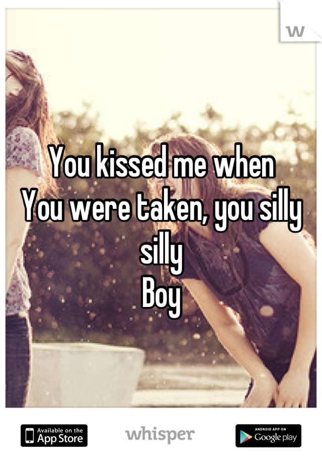 You kissed me when 
You were taken, you silly silly
Boy