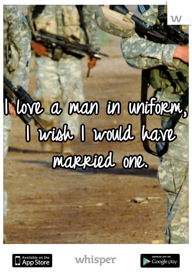 I love a man in uniform, I wish I would have married one.