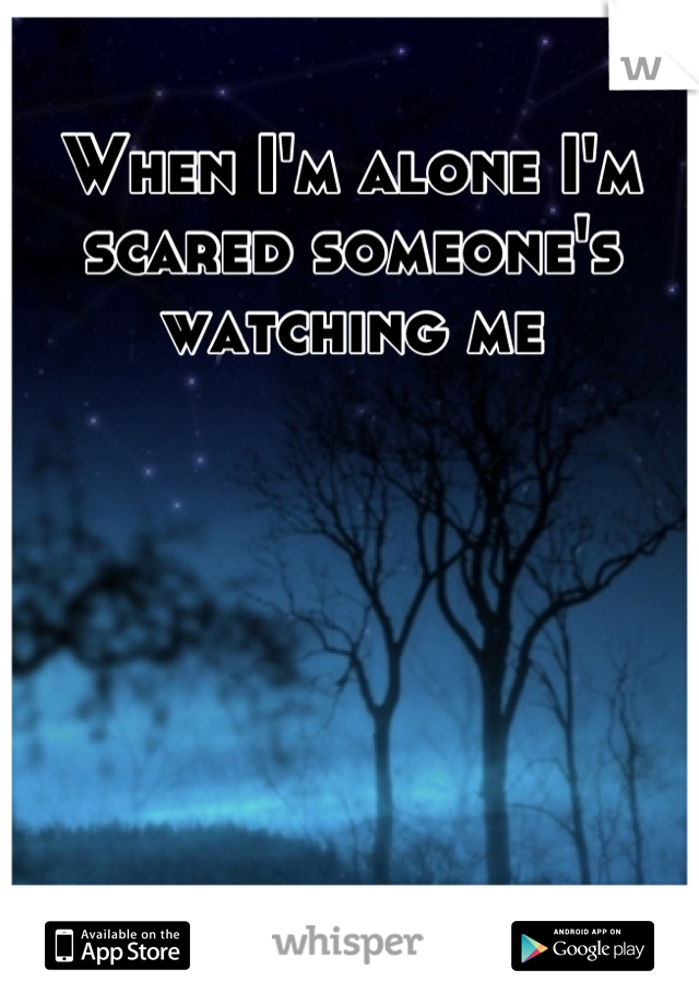 When I'm alone I'm scared someone's watching me